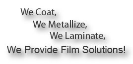 We Coat, We Metallize, We Laminate, We Provide Film Solutions!